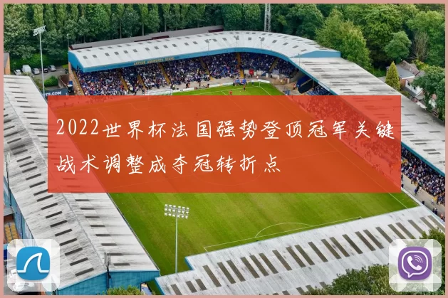 2022世界杯法国强势登顶冠军关键战术调整成夺冠转折点