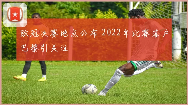 欧冠决赛地点公布 2022年比赛落户巴黎引关注