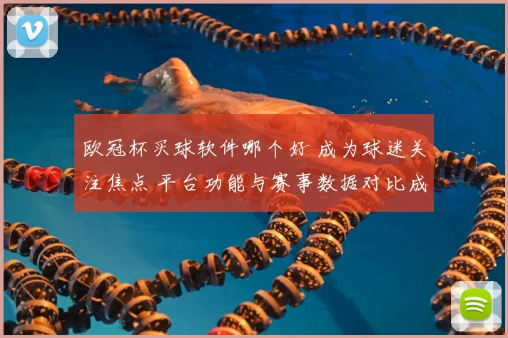 欧冠杯买球软件哪个好 成为球迷关注焦点 平台功能与赛事数据对比成选购关键