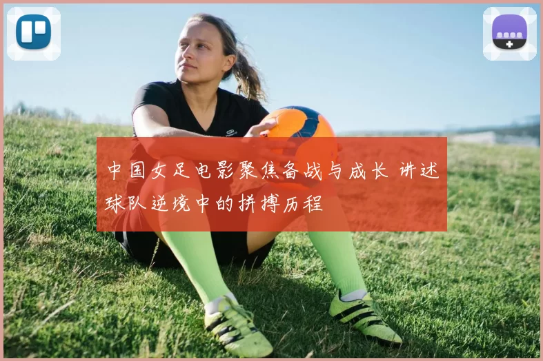 中国女足电影聚焦备战与成长 讲述球队逆境中的拼搏历程