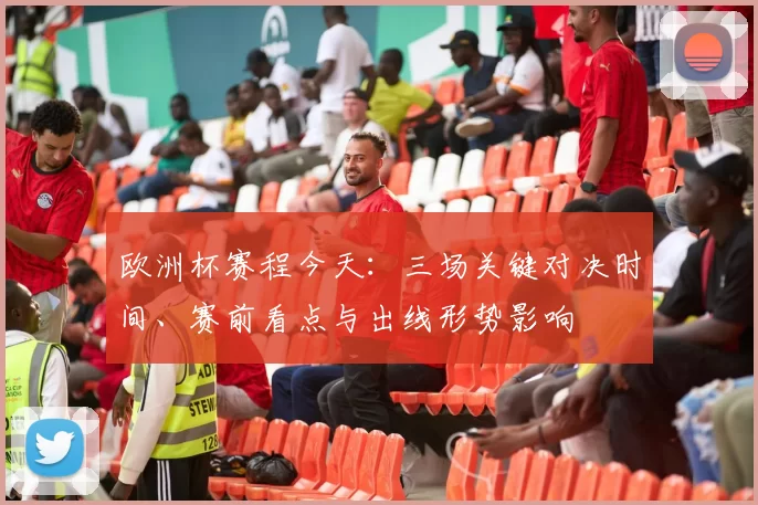 欧洲杯赛程今天:三场关键对决时间、赛前看点与出线形势影响