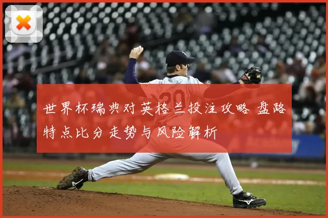 世界杯瑞典对英格兰投注攻略 盘路特点比分走势与风险解析