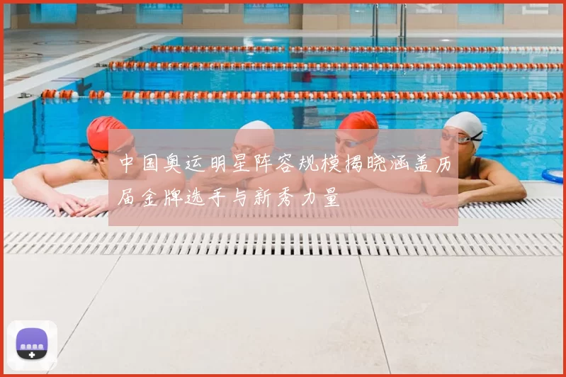 中国奥运明星阵容规模揭晓涵盖历届金牌选手与新秀力量