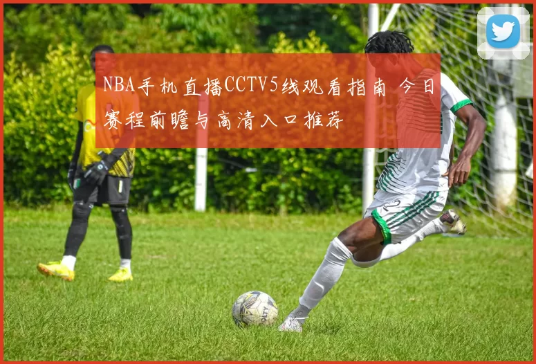 NBA手机直播CCTV5线观看指南 今日赛程前瞻与高清入口推荐