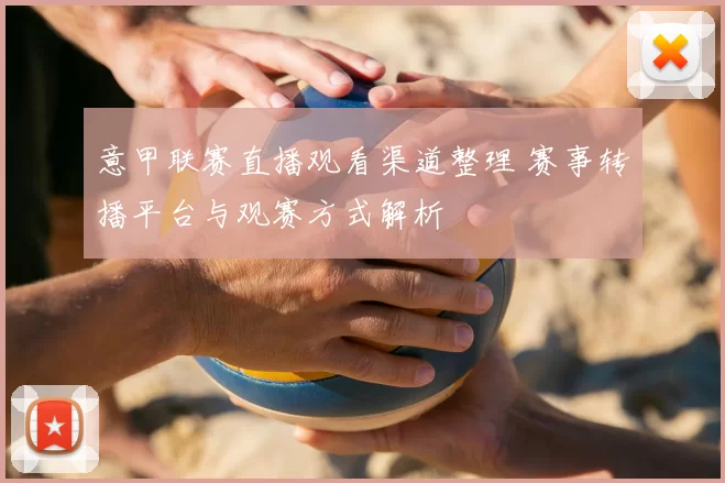 意甲联赛直播观看渠道整理 赛事转播平台与观赛方式解析