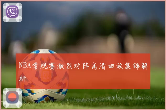 NBA常规赛激烈对阵高清回放集锦解析