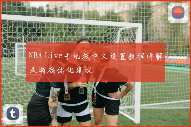 NBA Live手机版中文设置教程详解及游戏优化建议