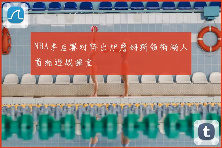 NBA季后赛对阵出炉詹姆斯领衔湖人首轮迎战掘金