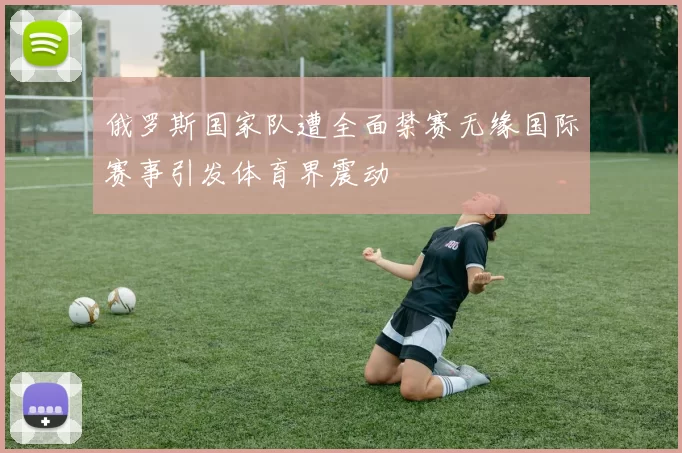 俄罗斯国家队遭全面禁赛无缘国际赛事引发体育界震动