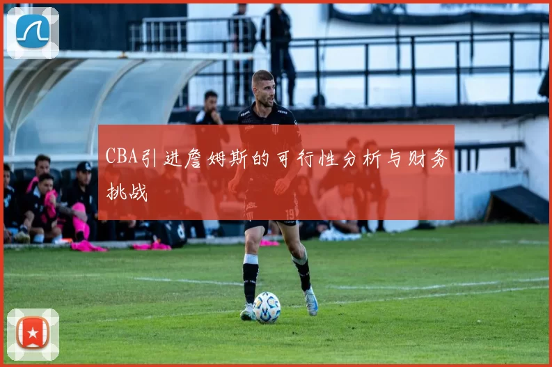 CBA引进詹姆斯的可行性分析与财务挑战