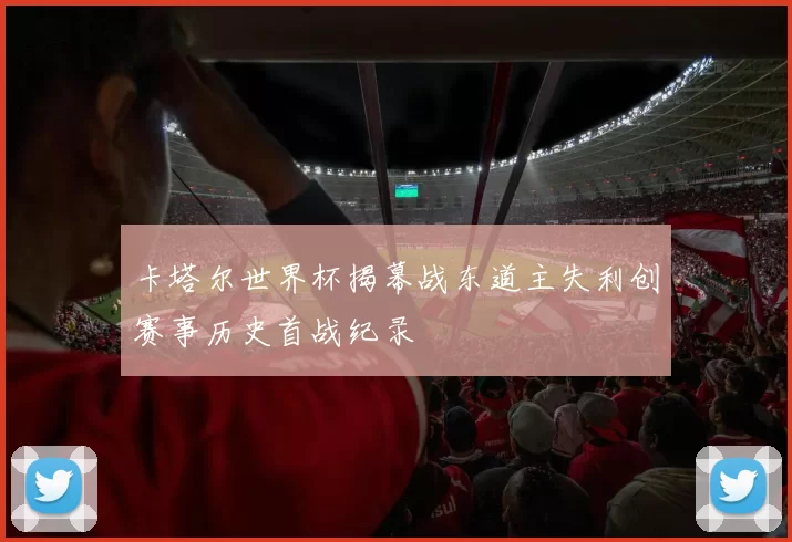 卡塔尔世界杯揭幕战东道主失利创赛事历史首战纪录