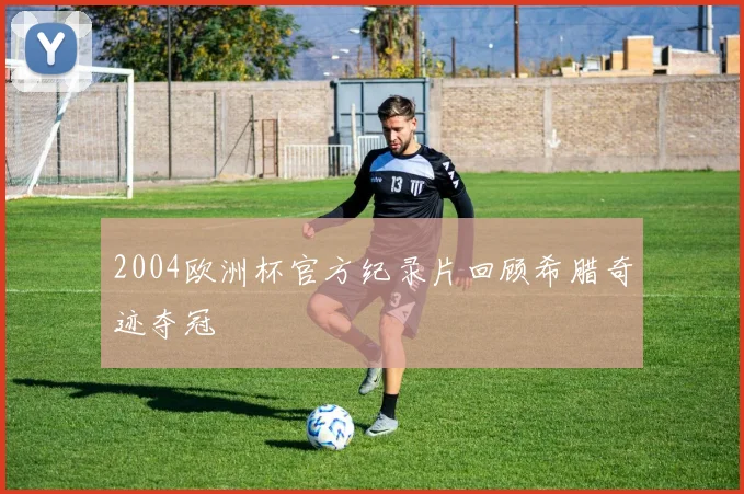 2004欧洲杯官方纪录片回顾希腊奇迹夺冠