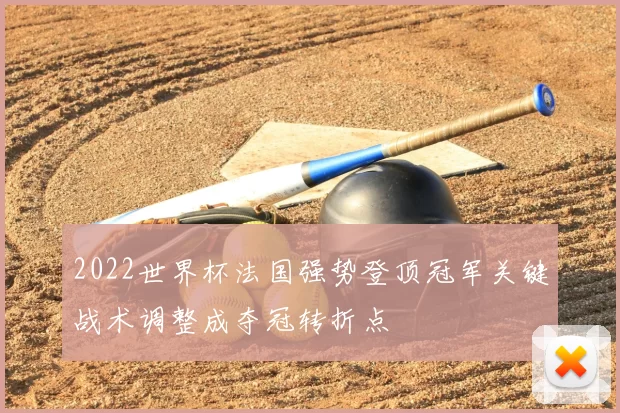 2022世界杯法国强势登顶冠军关键战术调整成夺冠转折点