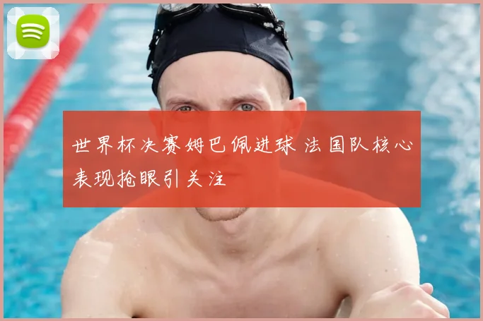 世界杯决赛姆巴佩进球 法国队核心表现抢眼引关注