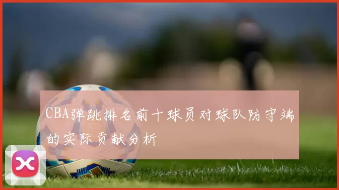CBA弹跳排名前十球员对球队防守端的实际贡献分析