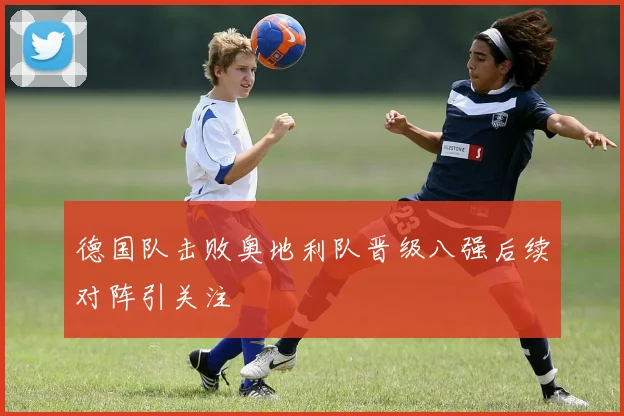 德国队击败奥地利队晋级八强后续对阵引关注