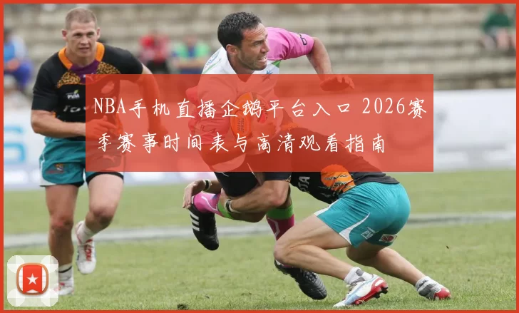 NBA手机直播企鹅平台入口 2026赛季赛事时间表与高清观看指南