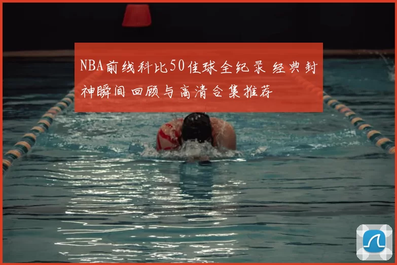 NBA前线科比50佳球全纪录 经典封神瞬间回顾与高清合集推荐
