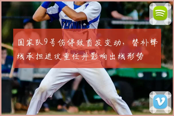 国家队9号伤停致首发变动,替补锋线承担进攻重任并影响出线形势