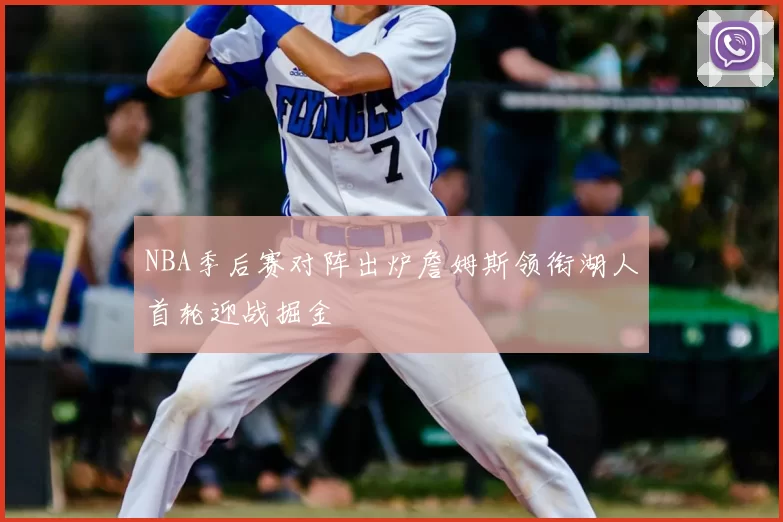 NBA季后赛对阵出炉詹姆斯领衔湖人首轮迎战掘金