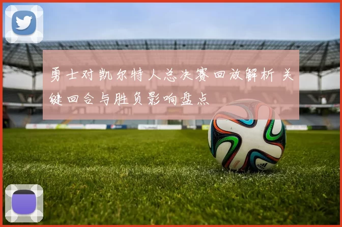 勇士对凯尔特人总决赛回放解析 关键回合与胜负影响盘点