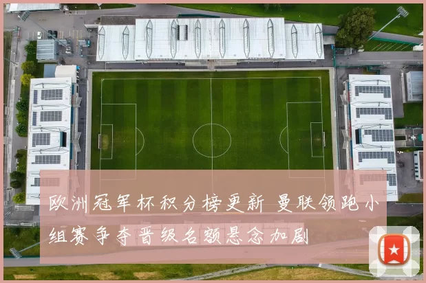 欧洲冠军杯积分榜更新 曼联领跑小组赛争夺晋级名额悬念加剧