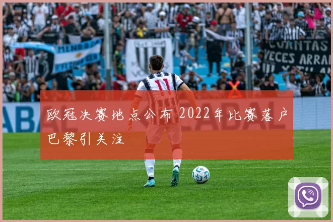 欧冠决赛地点公布 2022年比赛落户巴黎引关注