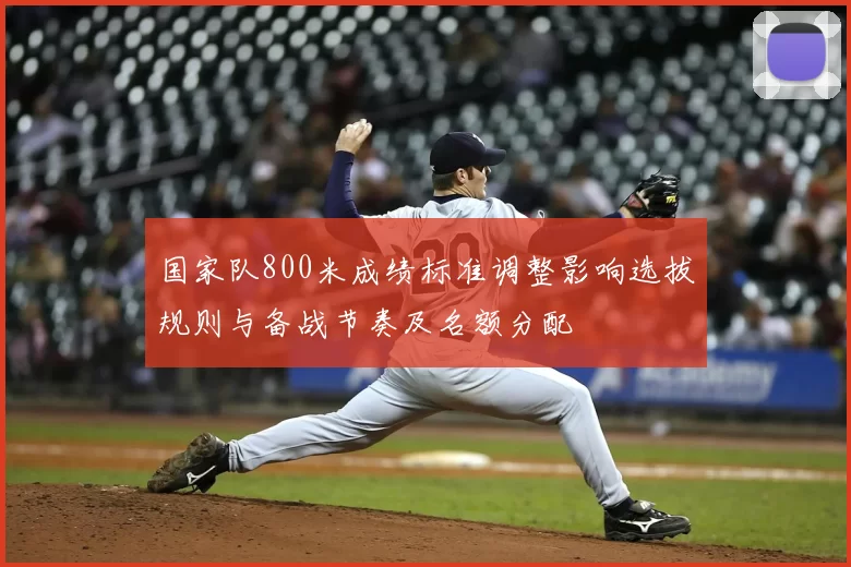 国家队800米成绩标准调整影响选拔规则与备战节奏及名额分配