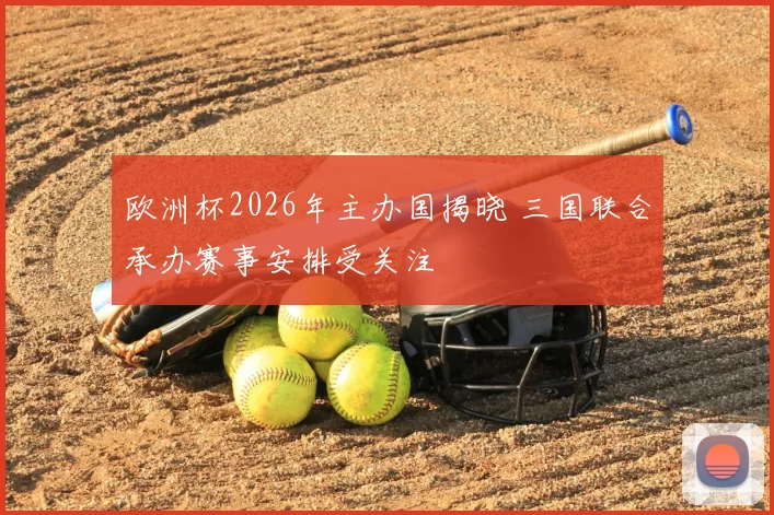 欧洲杯2026年主办国揭晓 三国联合承办赛事安排受关注