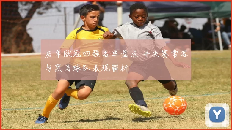历年欧冠四强名单盘点 半决赛常客与黑马球队表现解析