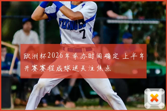 欧洲杯2026年举办时间确定 上半年开赛赛程成球迷关注焦点