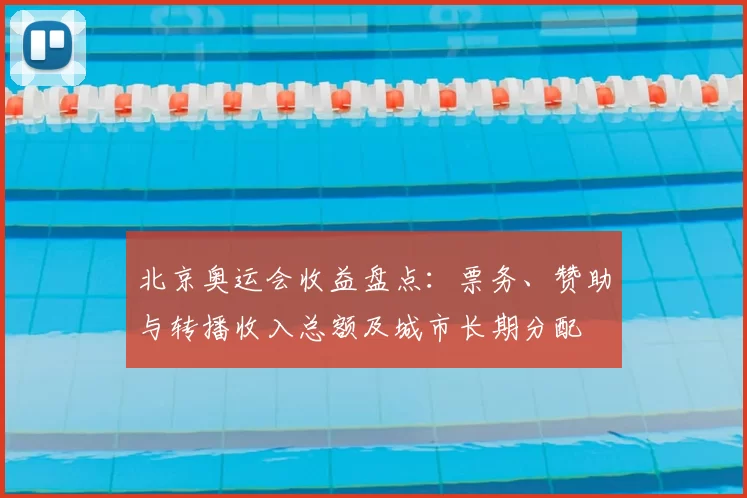 北京奥运会收益盘点：票务、赞助与转播收入总额及城市长期分配