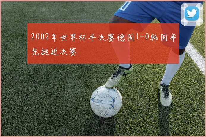 2002年世界杯半决赛德国1-0韩国率先挺进决赛